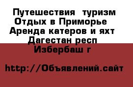 Путешествия, туризм Отдых в Приморье - Аренда катеров и яхт. Дагестан респ.,Избербаш г.